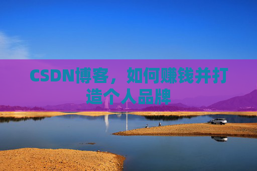 CSDN博客，如何赚钱并打造个人品牌